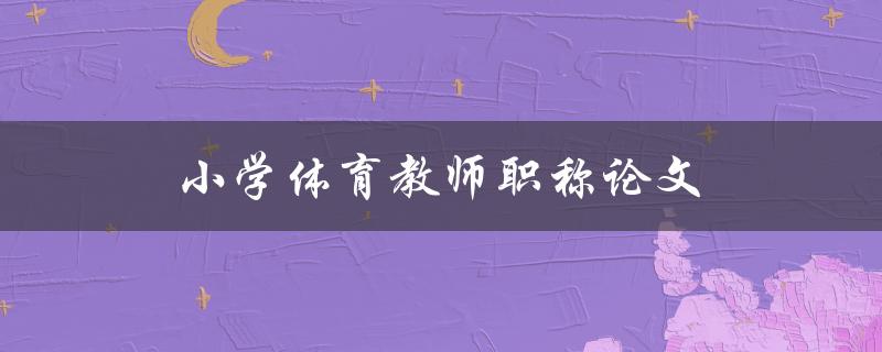 小学体育教师职称论文(如何撰写高质量的论文)