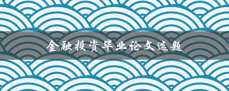 金融投资毕业论文选题(如何选择热门且有价值的研究方向)