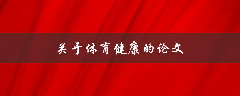 关于体育健康的论文(如何撰写一篇优秀的体育健康论文)