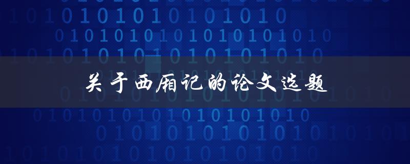 关于西厢记的论文选题(如何解读西厢记中的爱情主题)