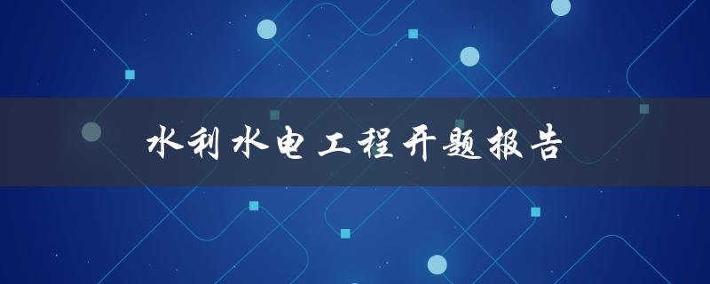 水利水电工程开题报告(如何撰写高质量的开题报告)