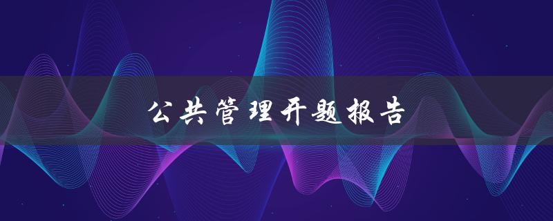 公共管理开题报告(如何写好开题报告？)