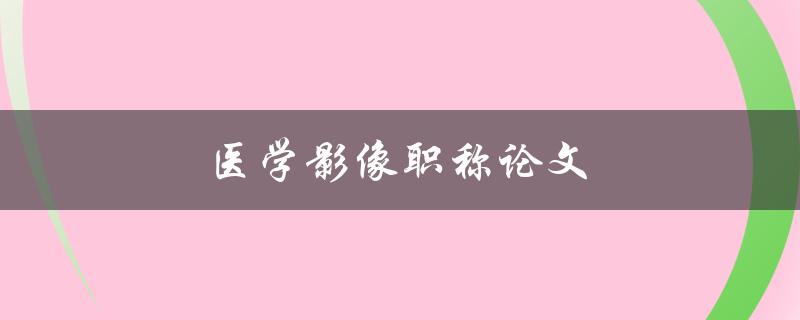 医学影像职称论文(如何写出高质量的论文)