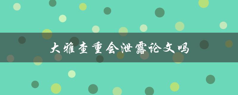 大雅查重会泄露论文吗(如何保障论文安全性)