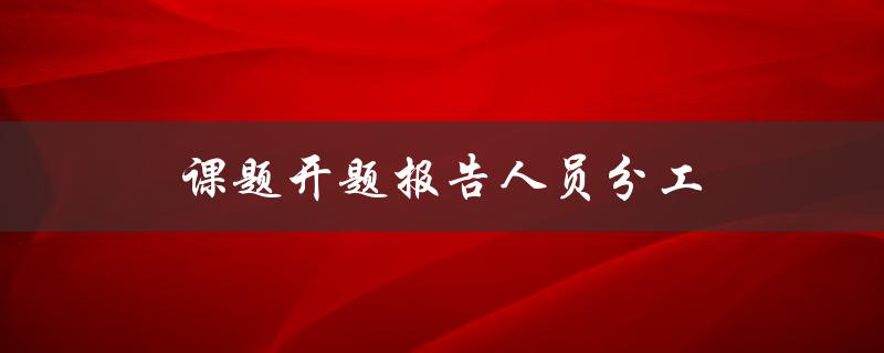 课题开题报告人员分工(如何合理分配任务与责任)