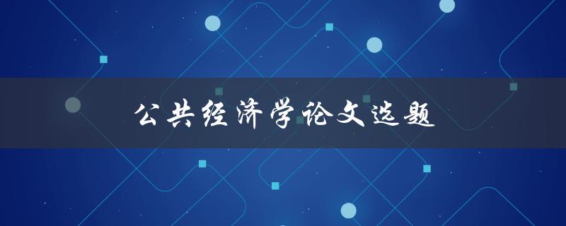 公共经济学论文选题(如何选择适合的研究方向)
