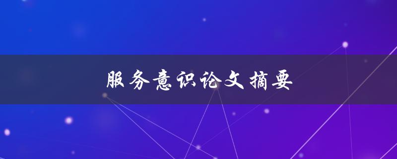 服务意识论文摘要(如何提升服务意识并提高客户满意度)