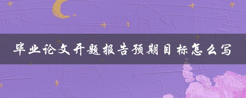 毕业论文开题报告预期目标怎么写