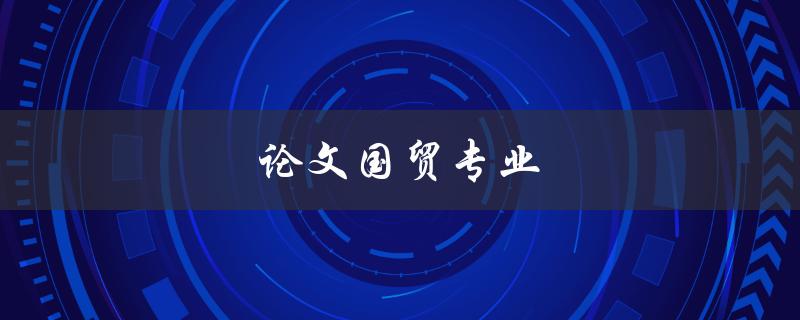 论文国贸专业(如何写好国贸论文)
