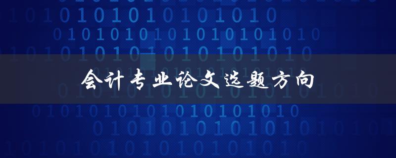 会计专业论文选题方向(如何选择合适的研究方向)