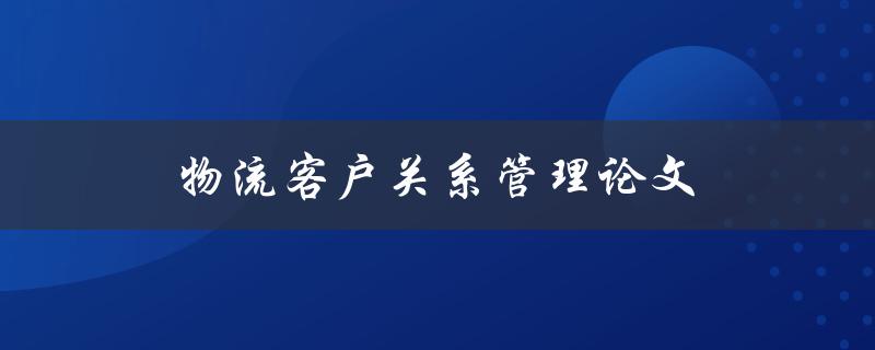 物流客户关系管理论文(如何写好一篇高质量的研究论文)