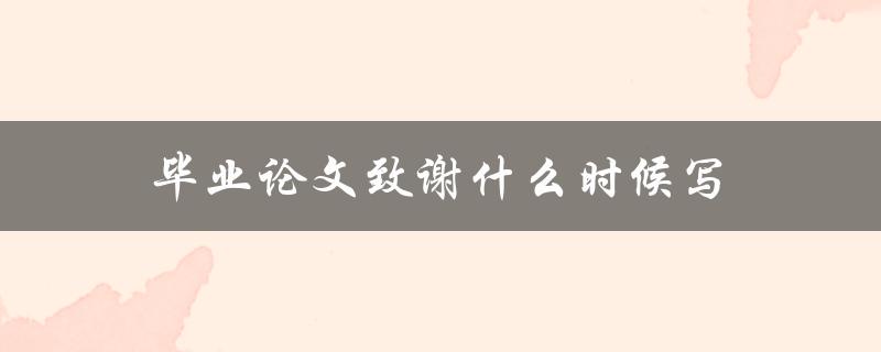 毕业论文致谢什么时候写(应该在论文的哪个阶段写？)
