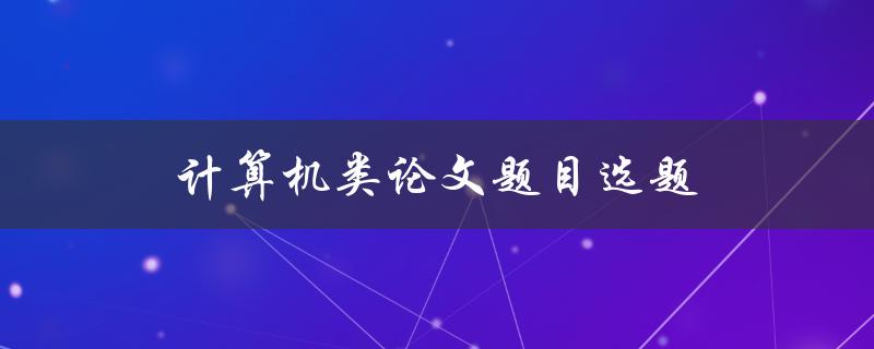 计算机类论文题目选题(如何选择适合自己的研究方向)