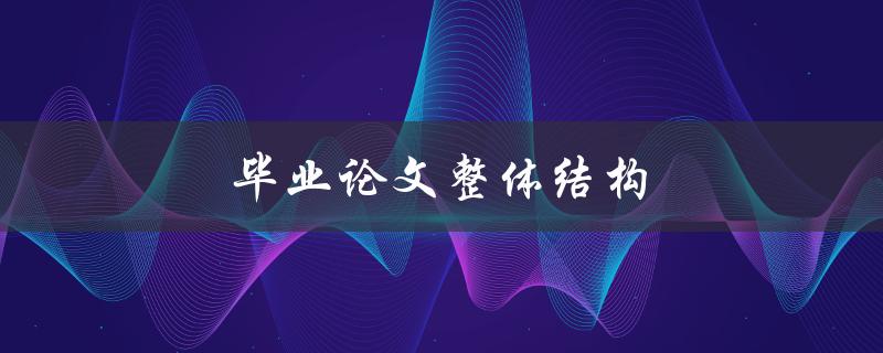 毕业论文整体结构(应该如何设计和安排)
