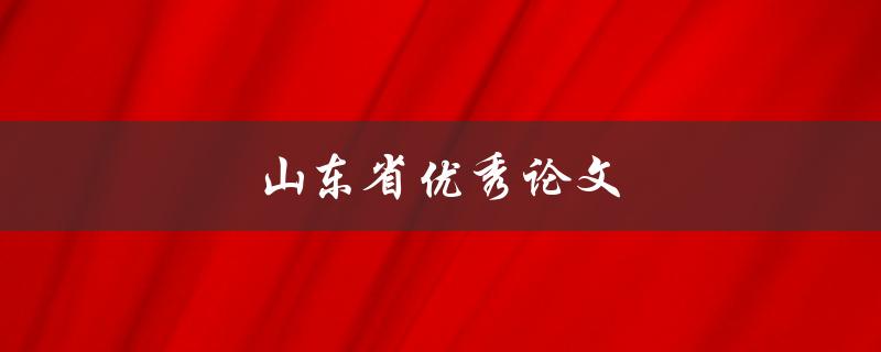 山东省优秀论文(如何撰写出一篇优秀的论文)