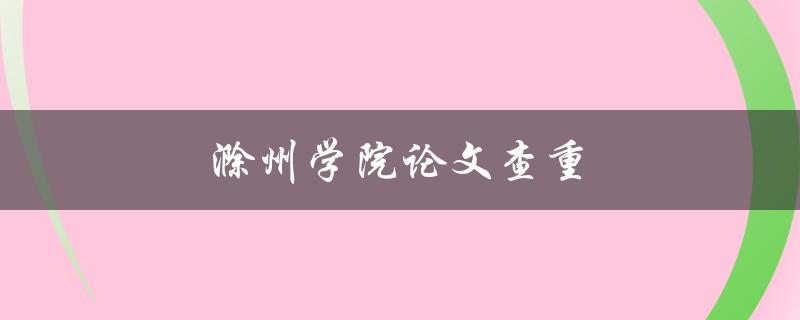 滁州学院论文查重(如何有效防止抄袭问题)