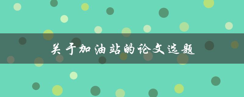 关于加油站的论文选题(如何探究其经济、环境和社会影响)
