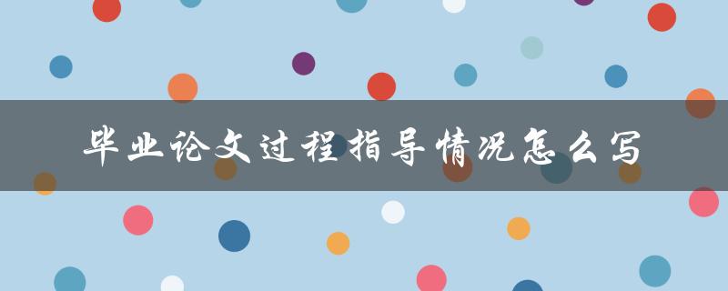 毕业论文过程指导情况怎么写