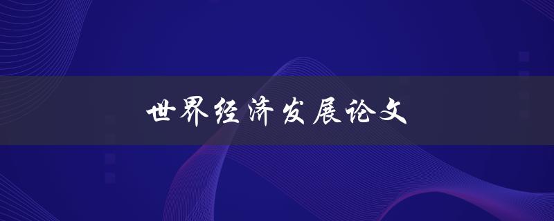 世界经济发展论文(如何撰写一篇优秀的论文)