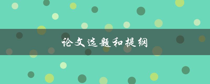 论文选题和提纲(如何选择和规划一个好的研究方向)