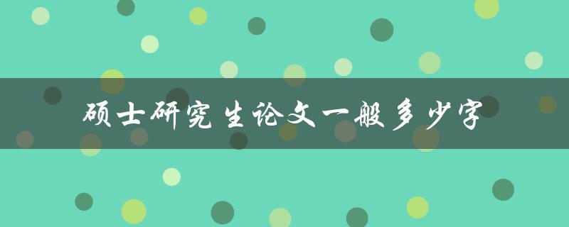 硕士研究生论文一般多少字(应该控制在多少范围内)