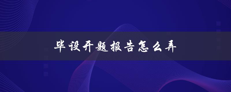 毕设开题报告怎么弄(详细步骤和注意事项)