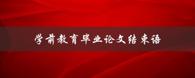 学前教育毕业论文结束语(如何总结研究成果并展望未来)