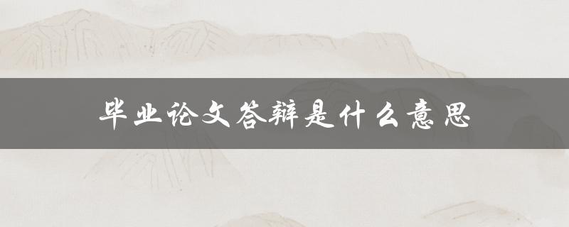毕业论文答辩是什么意思(详解毕业论文答辩的含义及流程)