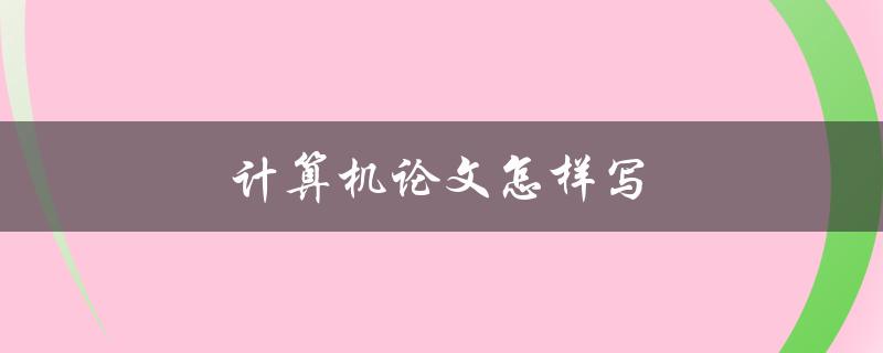 计算机论文怎样写(从选题到发表全面指南)