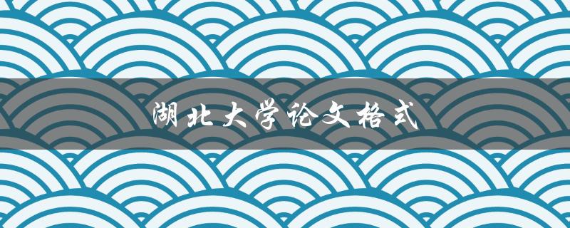 湖北大学论文格式(如何正确撰写并排版)