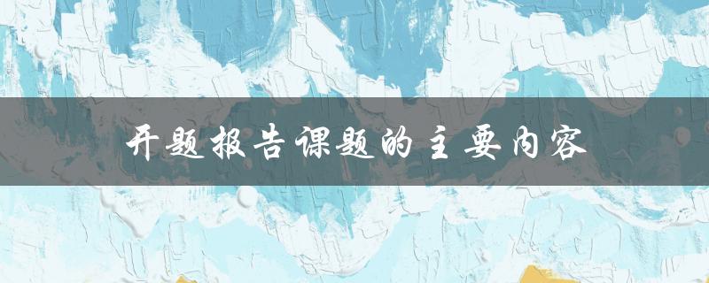开题报告课题的主要内容有哪些