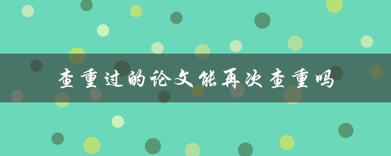 查重过的论文能再次查重吗