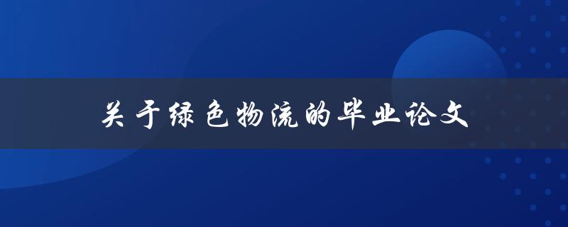关于绿色物流的毕业论文(如何实现可持续发展的物流运输)