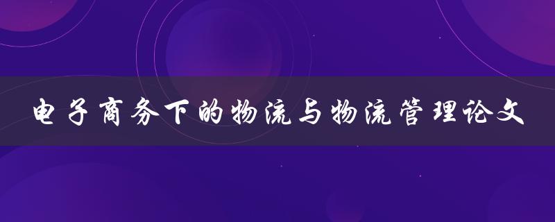 如何优化电子商务下的物流与物流管理？——一篇论文探讨