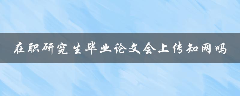 在职研究生毕业论文会上传知网吗