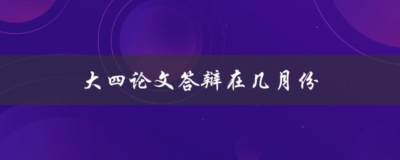 大四论文答辩在几月份(该如何安排时间？)