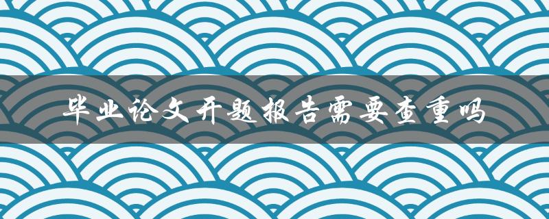 毕业论文开题报告需要查重吗