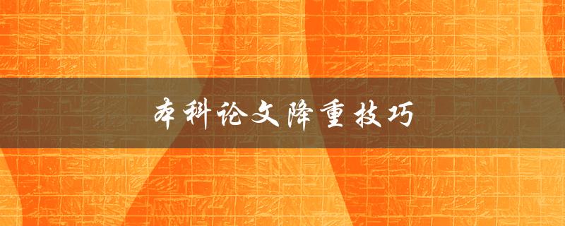本科论文降重技巧(如何避免抄袭并提高原创性)