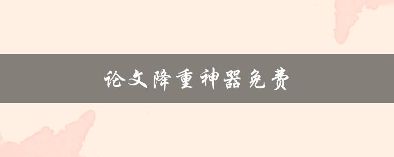 论文降重神器免费(有哪些值得推荐的免费工具？)
