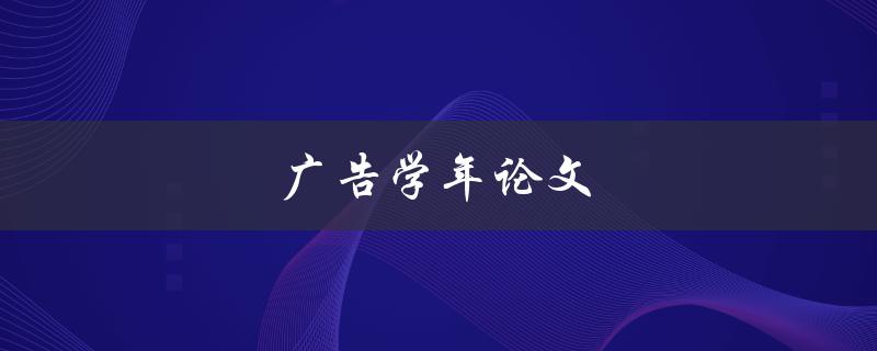 广告学年论文(如何撰写一个成功的广告学论文)