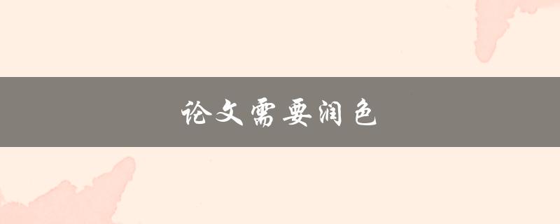 论文需要润色(如何提高论文质量与表达效果)