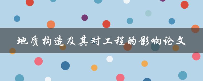地质构造对工程有哪些影响？——论文研究