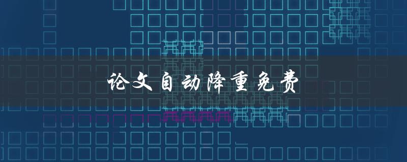 论文自动降重免费(有哪些值得信赖的在线工具可用？)