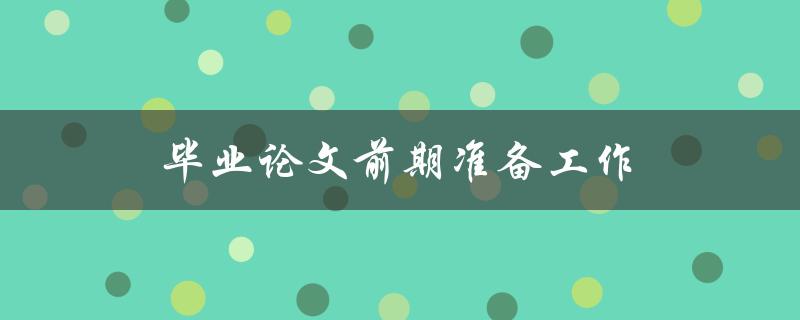 毕业论文前期准备工作(有哪些必备的步骤和注意事项)