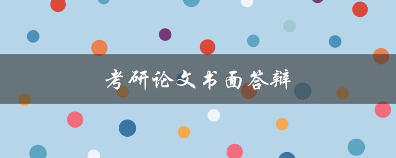 考研论文书面答辩(如何准备和应对) 考研论文书面答辩(如何准备和应对)