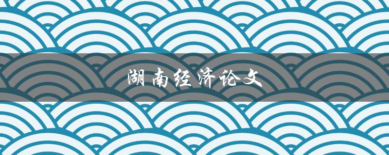 湖南经济论文(如何撰写高质量的研究论文)