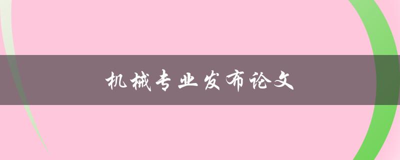 机械专业发布论文(如何提高论文质量与影响力)