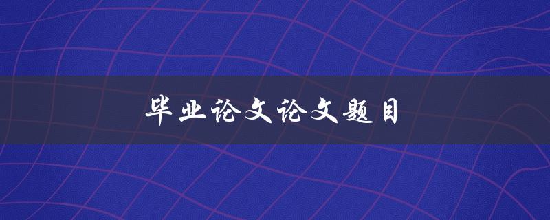毕业论文论文题目(如何选择合适的研究主题)