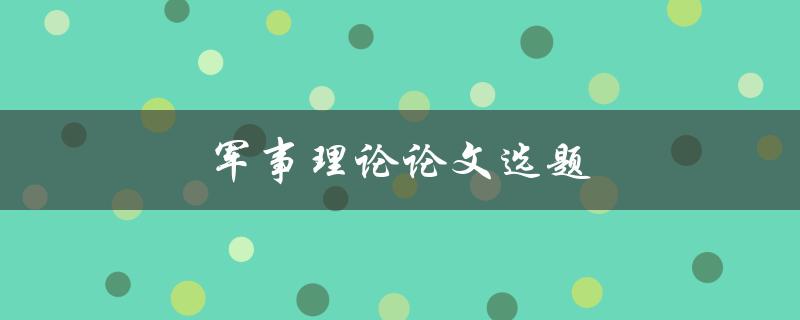 军事理论论文选题(如何选择一个独具特色的研究方向)