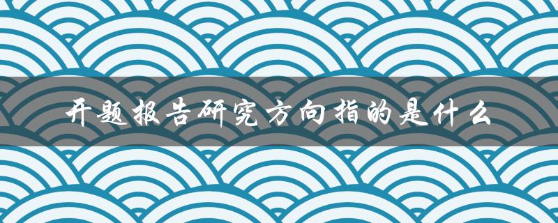 开题报告研究方向指的是什么